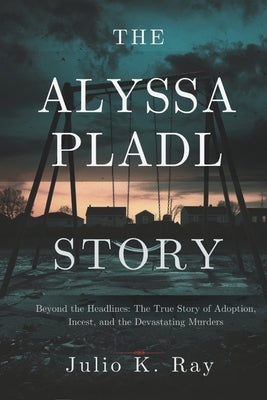 The Alyssa Pladl Story: Beyond the Headlines: The True Story of Adoption, Incest, and the Devastating Murders by Ray, Julio K.
