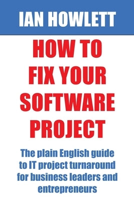 How To Fix Your Software Project: The plain English guide to IT project turnaround for business leaders and entrepreneurs by Howlett, Ian