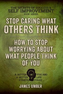 Stop Caring What Others Think: How to Stop Worrying About What People Think of You by Umber, James