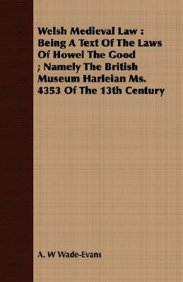 Welsh Medieval Law: Being A Text Of The Laws Of Howel The Good; Namely The British Museum Harleian Ms. 4353 Of The 13th Century by Wade-Evans, A. W.