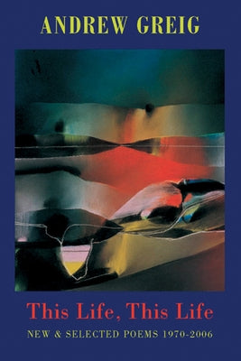 This Life, This Life: New & Selected Poems 1976-2006 by Greig, Andrew