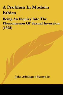 A Problem In Modern Ethics: Being An Inquiry Into The Phenomenon Of Sexual Inversion (1895) by Symonds, John Addington
