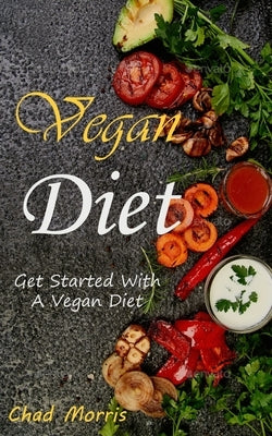 Vegan Diet: Get Started With a Vegan Diet by Morris, Chad