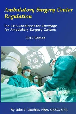 Ambulatory Surgery Center Regulation: The CMS Conditions for Coverage for Ambulatory Surgery Centers by Goehle, John J.