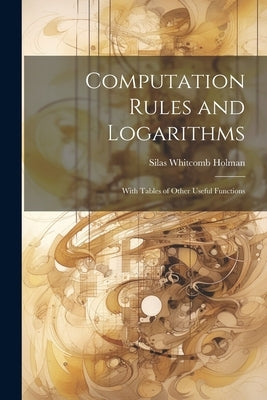 Computation Rules and Logarithms: With Tables of Other Useful Functions by Holman, Silas Whitcomb