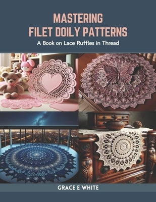 Mastering Filet Doily Patterns: A Book on Lace Ruffles in Thread by White, Grace E.