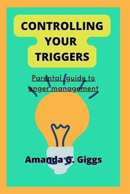 Controlling your triggers: Parental guide to anger management by Giggs, Amanda