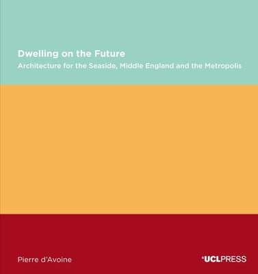 Dwelling on the Future: Architecture of the Seaside, Middle England and the Metropolis by D'Avoine, Pierre