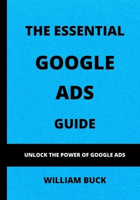 The Essential Google Ads Guide: Unlock The Power of Google Ads by Buck, William