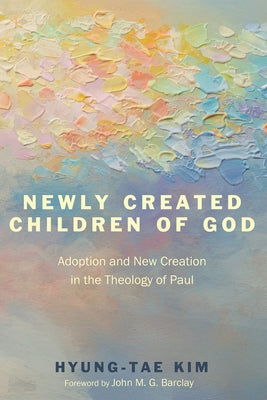 Newly Created Children of God: Adoption and New Creation in the Theology of Paul by Kim, Hyung-Tae