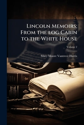 Lincoln Memoirs; From the log Cabin to the White House; Volume 2 by Harris, Mary Moore Vantrece