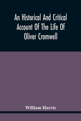 An Historical And Critical Account Of The Life Of Oliver Cromwell, Lord Protector Of The Commonwealth Of England, Scotland, And Ireland by Harris, William
