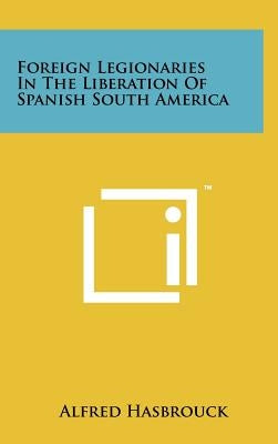Foreign Legionaries in the Liberation of Spanish South America by Hasbrouck, Alfred