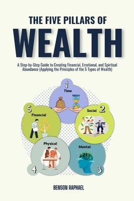 The Five Pillars of Wealth: A Step-by-Step Guide to Creating Financial, Emotional, and Spiritual Abundance (Applying the Principles of the 5 Types of by Raphael, Benson