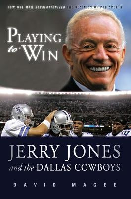 Playing to Win: Jerry Jones and the Dallas Cowboys by Magee, David
