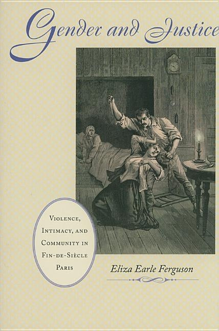 Gender and Justice: Violence, Intimacy, and Community in Fin-De-Siècle Paris by Ferguson, Eliza Earle