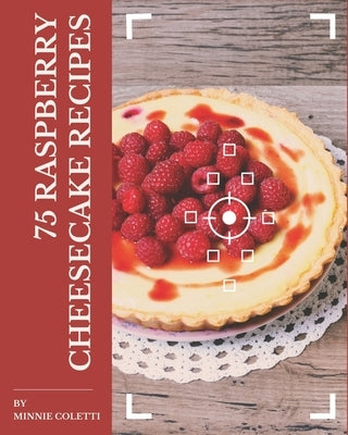 75 Raspberry Cheesecake Recipes: A Highly Recommended Raspberry Cheesecake Cookbook by Coletti, Minnie