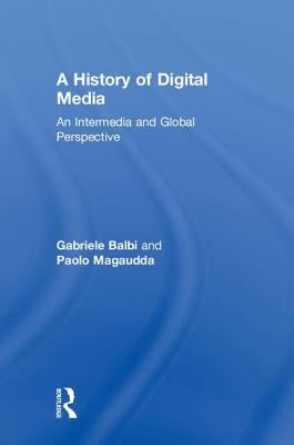 A History of Digital Media: An Intermedia and Global Perspective by Balbi, Gabriele