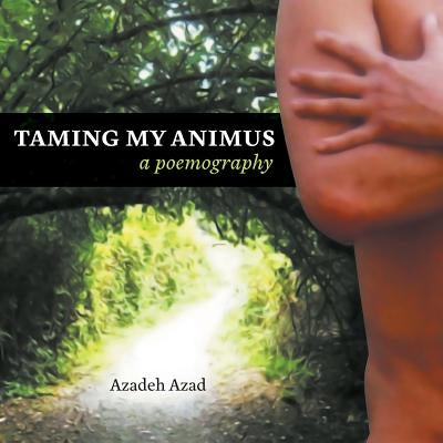 Taming My Animus: A Poemography by Azad, Azadeh