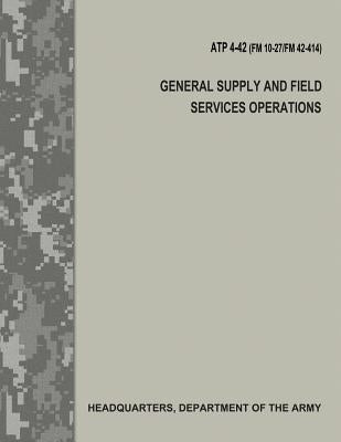 General Supply and Field Services Operations (ATP 4-42 / FM 10-27 / FM 42-414) by Army, Department Of the