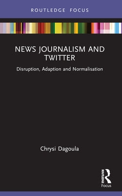 News Journalism and Twitter: Disruption, Adaption and Normalisation by Dagoula, Chrysi