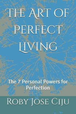 The Art of Perfect Living: The 7 Personal Powers for Perfection by Ciju, Roby Jose