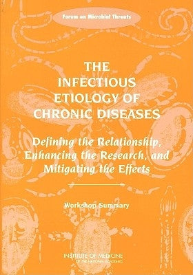 The Infectious Etiology of Chronic Diseases: Defining the Relationship, Enhancing the Research, and Mitigating the Effects: Workshop Summary by Institute of Medicine