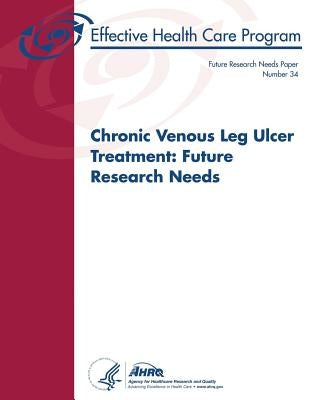 Chronic Venous Leg Ulcer Treatment: Future Research Needs: Future Research Needs Paper Number 34 by And Quality, Agency for Healthcare Resea