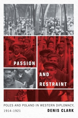 Passion and Restraint: Poles and Poland in Western Diplomacy, 1914-1921 by Clark, Denis