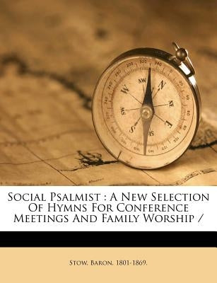 Social Psalmist: A New Selection of Hymns for Conference Meetings and Family Worship by 1801-1869, Stow Baron