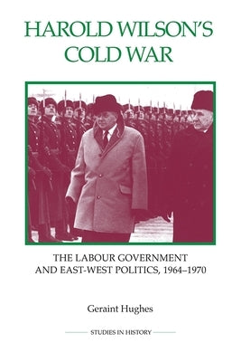 Harold Wilson's Cold War: The Labour Government and East-West Politics, 1964-1970 by Hughes, Geraint