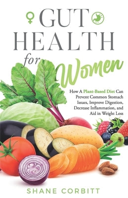 Gut Health for Women: How a Plant-Based Diet Can Prevent Common Stomach Issues, Improve Digestion, Decrease Inflammation, and Aid in Weight by Corbitt, Shane