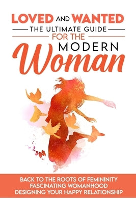 Loved and Wanted: the Ultimate Guide for the Modern Woman, Back to the roots of Femininity, Fascinating Womanhood, Designing your Happy by Miro, Elena