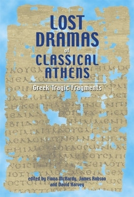 Lost Dramas of Classical Athens: Greek Tragic Fragments by McHardy, Fiona