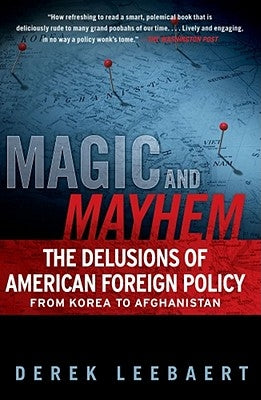 Magic and Mayhem: The Delusions of American Foreign Policy from Korea to Afghanistan by Leebaert, Derek