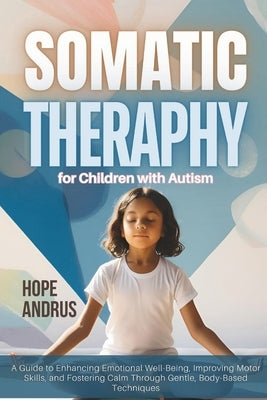 Somatic Therapy for Children with Autism: A Guide to Enhancing Emotional Well-Being, Improving Motor Skills, and Fostering Calm Through Gentle, Body-B by Andrus, Hope