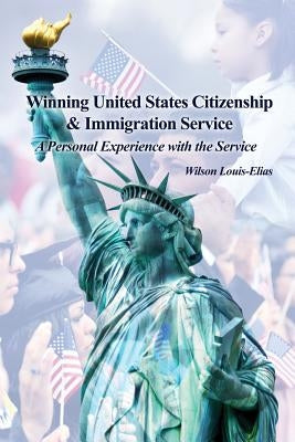 Winning United States Citizenship & Immigration Service: A Personal Experience with the Service by Louis-Elias, Wilson