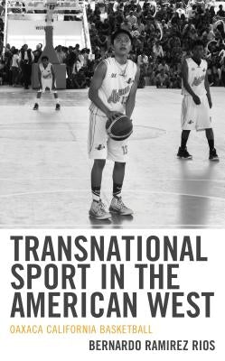 Transnational Sport in the American West: Oaxaca California Basketball by Rios, Bernardo Ramirez