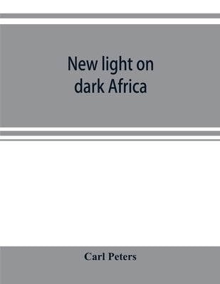 New light on dark Africa: being the narrative of the German Emin Pasha expedition, its journeyings and adventures among the native tribes of eas by Peters, Carl