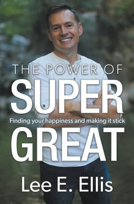 The Power of Super Great: Finding Your Happiness and Making It Stick by Ellis, Lee E.