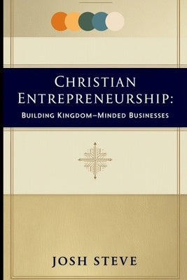 Christian Entrepreneurship: Building Kingdom-Minded Businesses by Steve, Josh