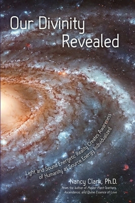Our Divinity Revealed: Light and Sound Energetic Reality Creates Awareness of Humanity as Source Energy Individualized by Clark Ph. D., Nancy