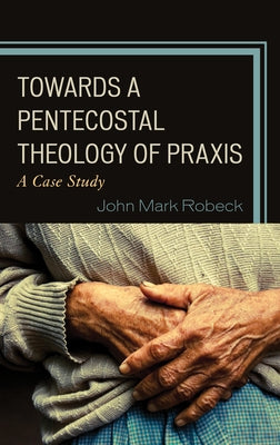Towards A Pentecostal Theology of Praxis: A Case Study by Robeck, John Mark