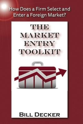 Market Entry Toolkit: How Does A Firm Enter and Select A Foreign Market? by Decker, Bill