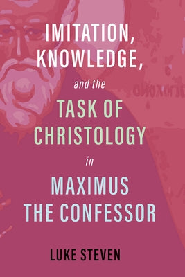 Imitation, Knowledge, and the Task of Christology in Maximus the Confessor by Steven, Luke