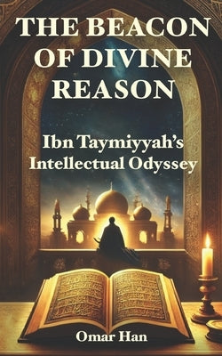 The Beacon of Divine Reason: Ibn Taymiyyah's Intellectual Odyssey by Han, Omar