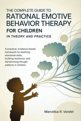 The Complete Guide to Rational Emotive Behavior Therapy for Children in Theory and Practice: A Practical, Evidence-Based Framework for Teaching Emotio by Vandel, Marcellus R.