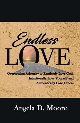Endless Love: Overcoming Adversity to Relentlessly Love God, Intentionally Love Yourself, and Authentically Love Others by Moore, Angela D.