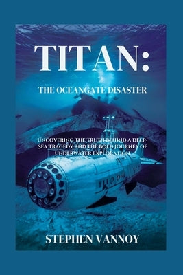 Titan: The OceanGate Disaster: Uncovering the Truth Behind a Deep-Sea Tragedy and the Bold Journey of Underwater Exploration by Vannoy, Stephen