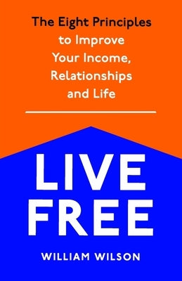 Live Free: The Eight Principles to Improve Your Income, Relationships and Life by Wilson, William